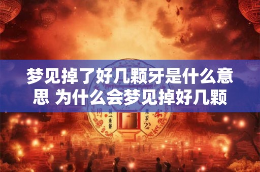 梦见掉了好几颗牙是什么意思 为什么会梦见掉好几颗牙