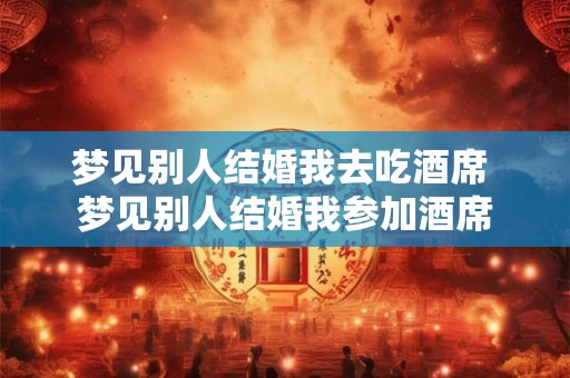 梦见别人结婚我去吃酒席 梦见别人结婚我参加酒席