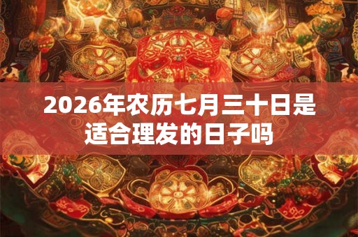 2026年农历七月三十日是适合理发的日子吗