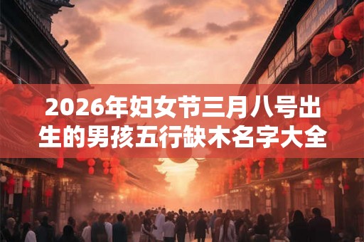 2026年妇女节三月八号出生的男孩五行缺木名字大全