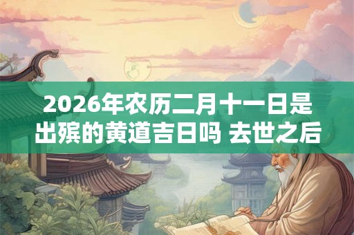 2026年农历二月十一日是出殡的黄道吉日吗 去世之后只能火化吗