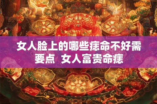 女人脸上的哪些痣命不好需要点  女人富贵命痣