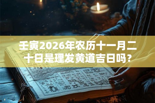 壬寅2026年农历十一月二十日是理发黄道吉日吗? 壬寅2026年农历十一月二十日是理发黄道吉日吗?