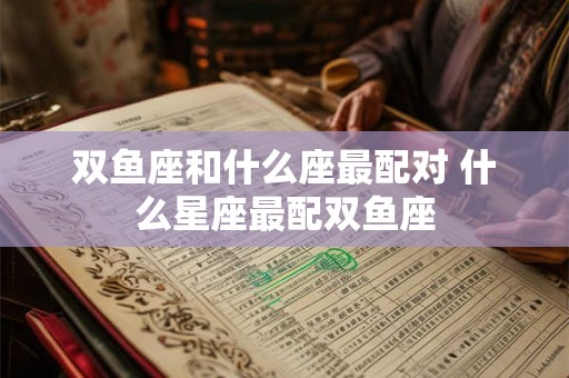 双鱼座和什么座最配对 什么星座最配双鱼座
