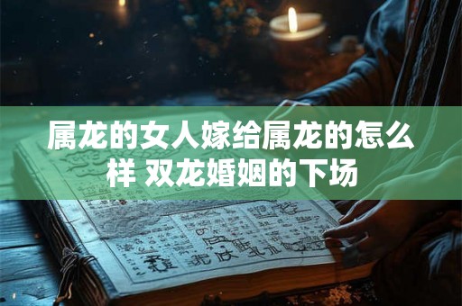 属龙的女人嫁给属龙的怎么样 双龙婚姻的下场