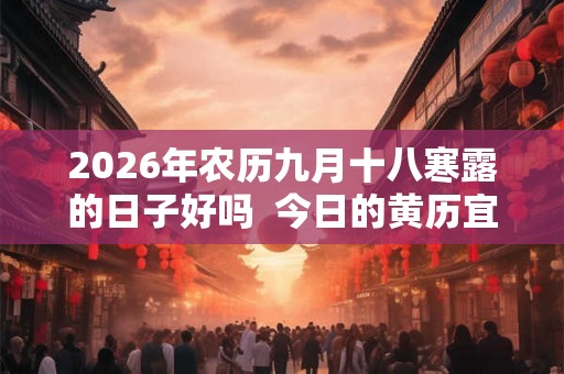 2026年农历九月十八寒露的日子好吗  今日的黄历宜忌查询