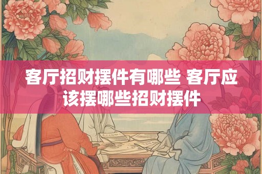 客厅招财摆件有哪些 客厅应该摆哪些招财摆件 客厅招财摆件有哪些 客厅应该摆哪些招财摆件