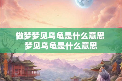 做梦梦见乌龟是什么意思 梦见乌龟是什么意思 做梦梦见乌龟是什么意思 梦见乌龟是什么意思