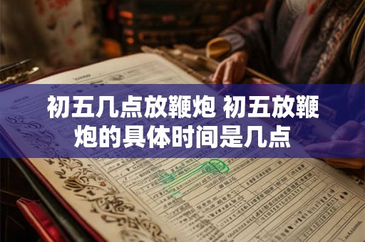 初五几点放鞭炮 初五放鞭炮的具体时间是几点