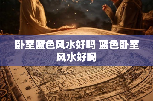 卧室蓝色风水好吗 蓝色卧室风水好吗 卧室蓝色风水好吗 蓝色卧室风水好吗