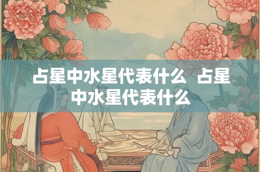 占星中水星代表什么 占星中水星代表什么 占星中水星代表什么 占星中水星代表什么