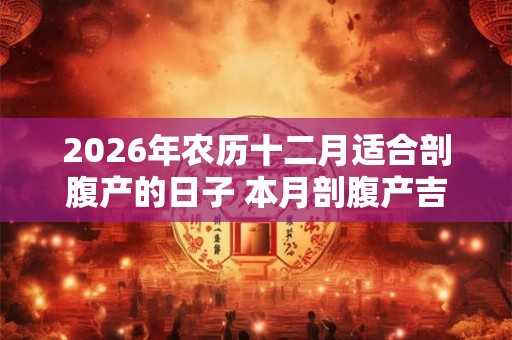 2026年农历十二月适合剖腹产的日子 本月剖腹产吉日吉时查询