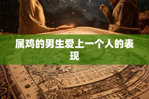 属鸡的男生爱上一个人的表现