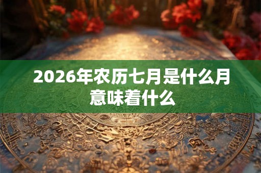2026年农历七月是什么月 意味着什么