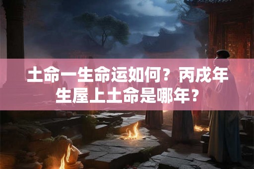 土命一生命运如何？丙戌年生屋上土命是哪年？