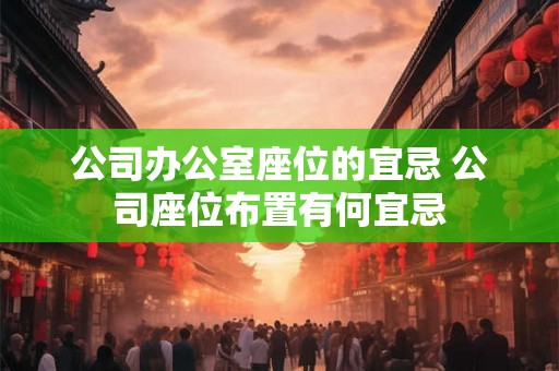 公司办公室座位的宜忌 公司座位布置有何宜忌