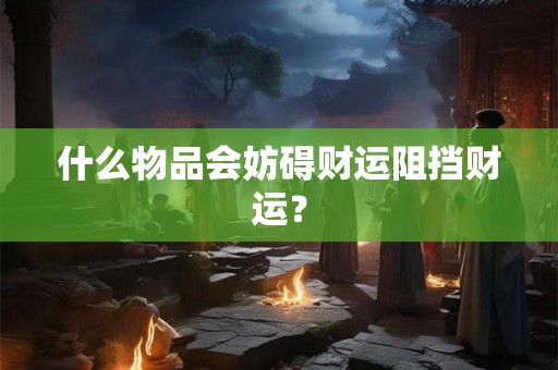 什么物品会妨碍财运阻挡财运？