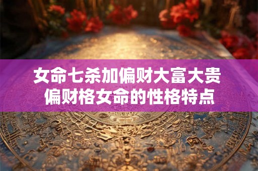 女命七杀加偏财大富大贵 偏财格女命的性格特点