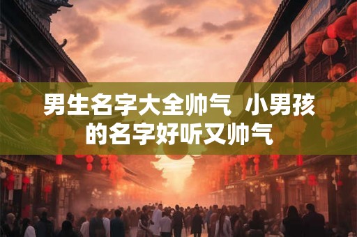 男生名字大全帅气  小男孩的名字好听又帅气