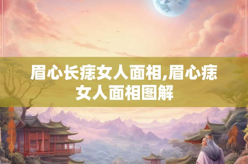 眉心长痣女人面相,眉心痣女人面相图解 眉心长痣女人面相,眉心痣女人面相图解