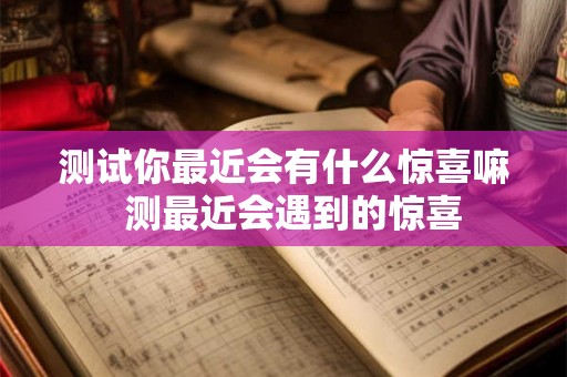 测试你最近会有什么惊喜嘛  测最近会遇到的惊喜