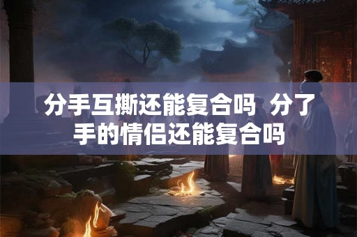 分手互撕还能复合吗 分了手的情侣还能复合吗 分手互撕还能复合吗 分了手的情侣还能复合吗