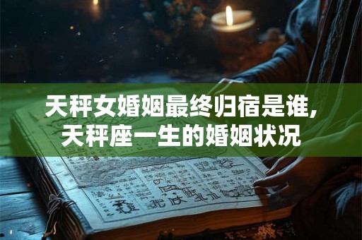 天秤女婚姻最终归宿是谁,天秤座一生的婚姻状况