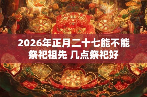 2026年正月二十七能不能祭祀祖先 几点祭祀好