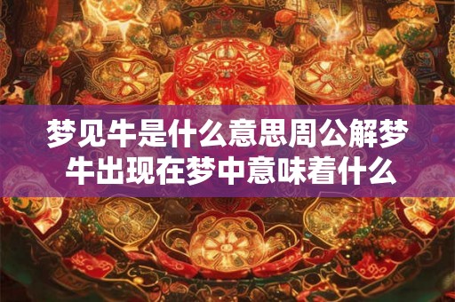 梦见牛是什么意思周公解梦 牛出现在梦中意味着什么