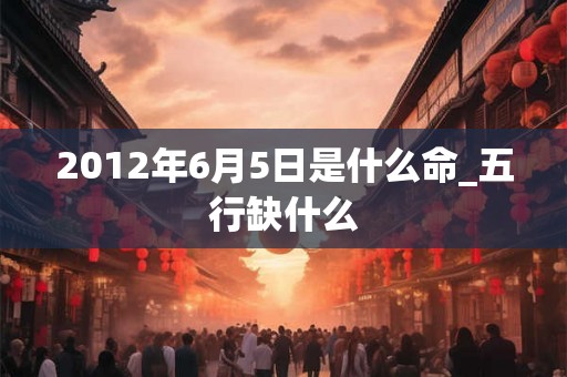 2012年6月5日是什么命_五行缺什么