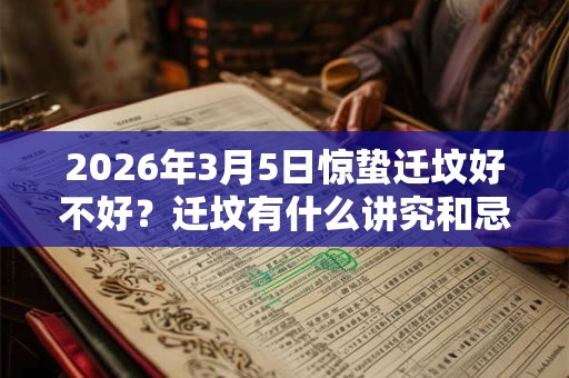 2026年3月5日惊蛰迁坟好不好？迁坟有什么讲究和忌讳？