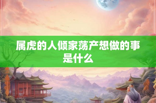 属虎的人倾家荡产想做的事是什么