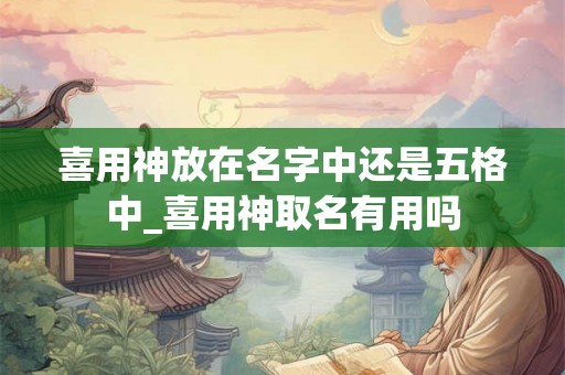 喜用神放在名字中还是五格中_喜用神取名有用吗