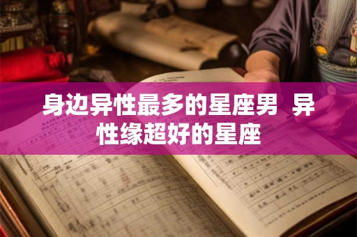 身边异性最多的星座男  异性缘超好的星座