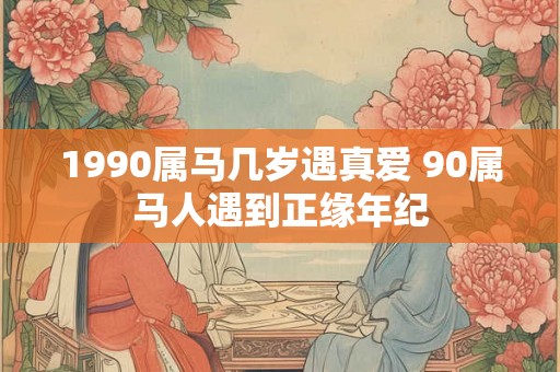1990属马几岁遇真爱 90属马人遇到正缘年纪