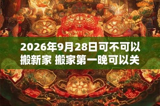 2026年9月28日可不可以搬新家 搬家第一晚可以关灯吗