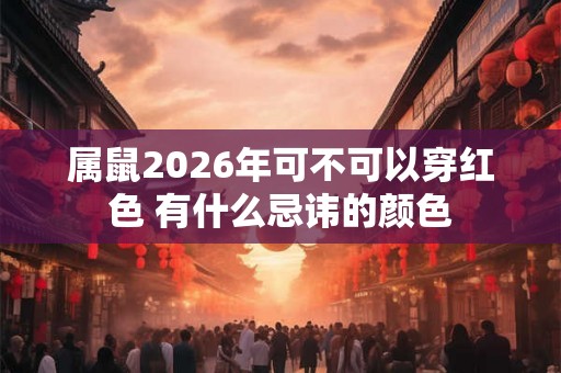 属鼠2026年可不可以穿红色 有什么忌讳的颜色