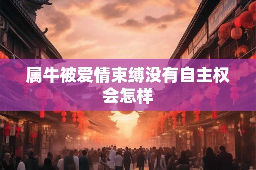 属牛被爱情束缚没有自主权会怎样 属牛被爱情束缚没有自主权会怎样