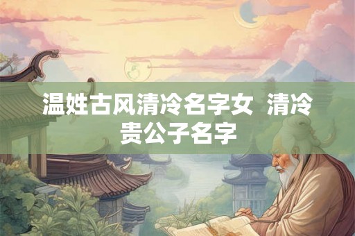 温姓古风清冷名字女  清冷贵公子名字