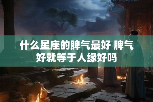 什么星座的脾气最好 脾气好就等于人缘好吗