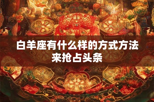 白羊座有什么样的方式方法来抢占头条