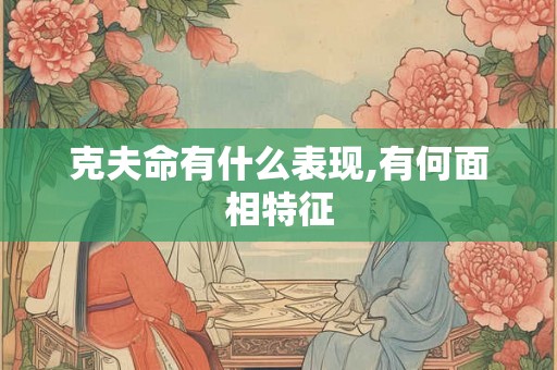 克夫命有什么表现,有何面相特征 克夫命有什么表现,有何面相特征