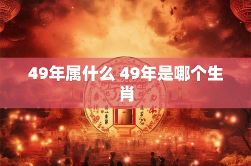 49年属什么 49年是哪个生肖