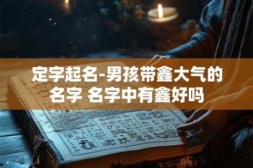 定字起名-男孩带鑫大气的名字 名字中有鑫好吗
