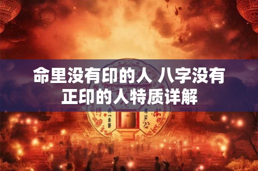 命里没有印的人 八字没有正印的人特质详解
