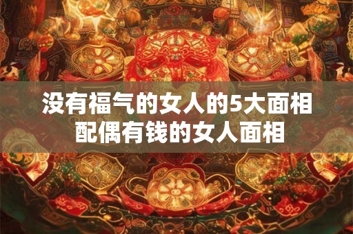 没有福气的女人的5大面相 配偶有钱的女人面相