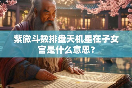 紫微斗数排盘天机星在子女宫是什么意思？