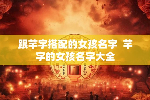 跟芊字搭配的女孩名字  芊字的女孩名字大全
