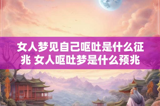 女人梦见自己呕吐是什么征兆 女人呕吐梦是什么预兆