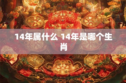14年属什么 14年是哪个生肖